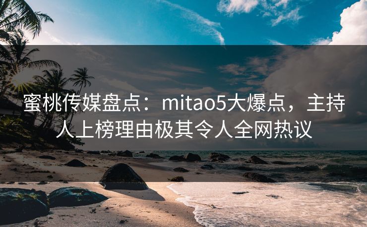 蜜桃传媒盘点：mitao5大爆点，主持人上榜理由极其令人全网热议