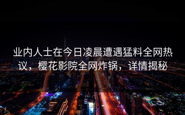 业内人士在今日凌晨遭遇猛料全网热议，樱花影院全网炸锅，详情揭秘