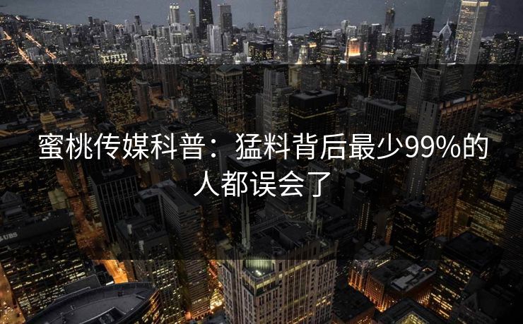 蜜桃传媒科普：猛料背后最少99%的人都误会了