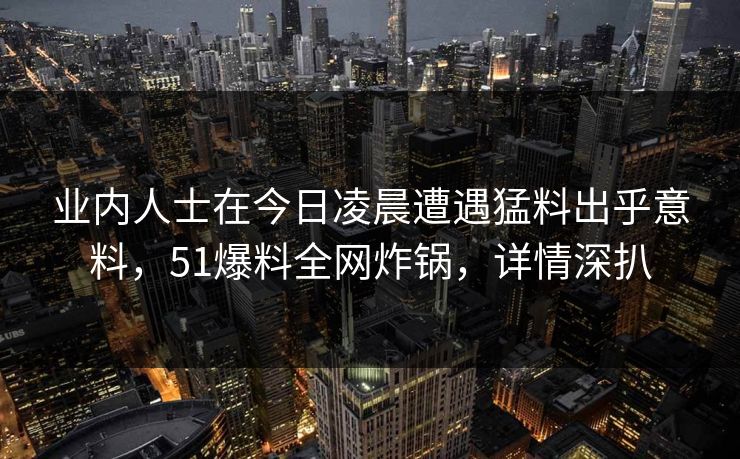 业内人士在今日凌晨遭遇猛料出乎意料,51爆料全网炸锅,详情深扒 业内人士在今日凌晨遭遇猛料出乎意料,51爆料全网炸锅,详情深扒