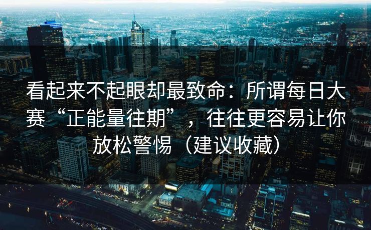 看起来不起眼却最致命：所谓每日大赛“正能量往期”，往往更容易让你放松警惕（建议收藏）