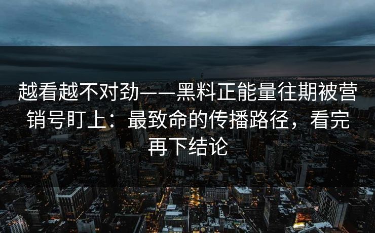 越看越不对劲——黑料正能量往期被营销号盯上：最致命的传播路径，看完再下结论