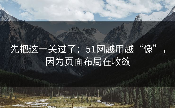 先把这一关过了：51网越用越“像”，因为页面布局在收敛
