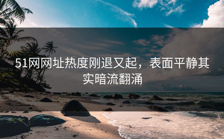 51网网址热度刚退又起，表面平静其实暗流翻涌