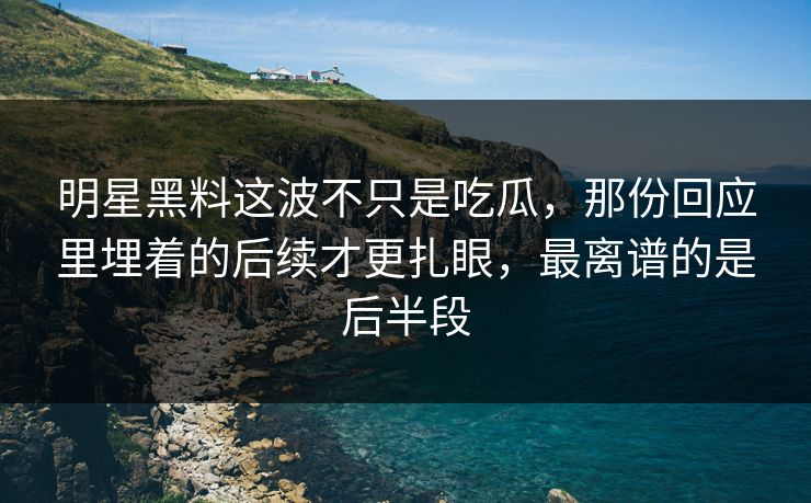 明星黑料这波不只是吃瓜，那份回应里埋着的后续才更扎眼，最离谱的是后半段