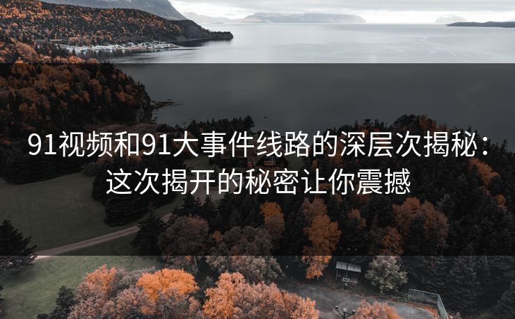 91视频和91大事件线路的深层次揭秘：这次揭开的秘密让你震撼