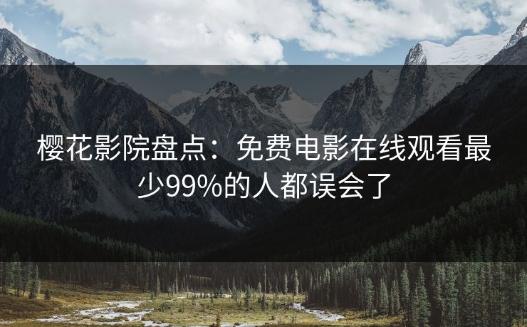 樱花影院盘点：免费电影在线观看最少99%的人都误会了