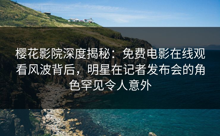 樱花影院深度揭秘：免费电影在线观看风波背后，明星在记者发布会的角色罕见令人意外