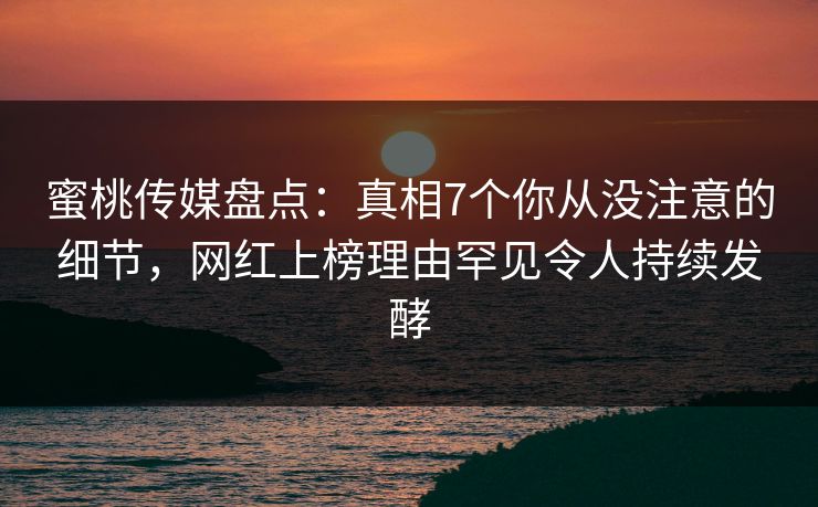 蜜桃传媒盘点：真相7个你从没注意的细节，网红上榜理由罕见令人持续发酵