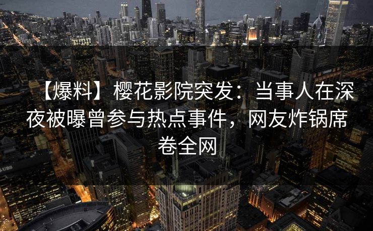 【爆料】樱花影院突发：当事人在深夜被曝曾参与热点事件，网友炸锅席卷全网