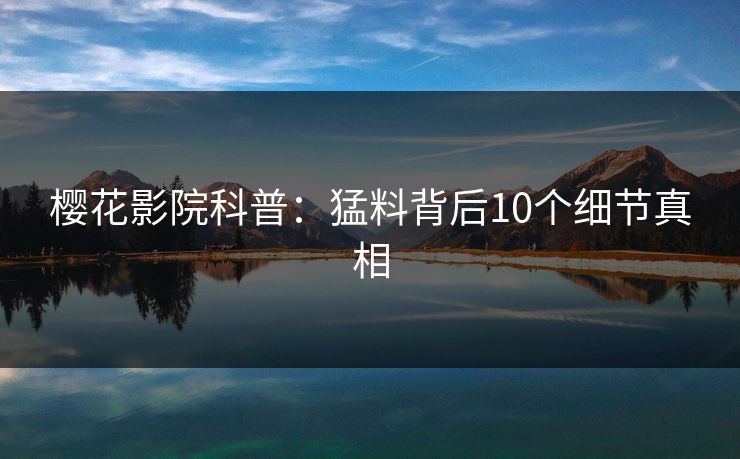 樱花影院科普：猛料背后10个细节真相