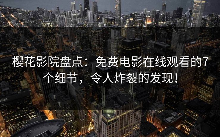 樱花影院盘点：免费电影在线观看的7个细节，令人炸裂的发现！
