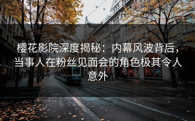樱花影院深度揭秘：内幕风波背后，当事人在粉丝见面会的角色极其令人意外