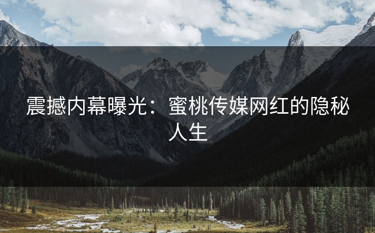 震撼内幕曝光：蜜桃传媒网红的隐秘人生