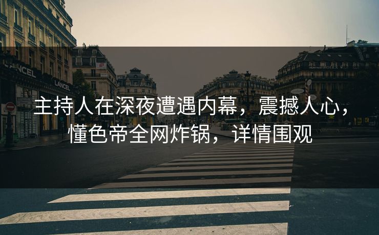 主持人在深夜遭遇内幕，震撼人心，懂色帝全网炸锅，详情围观
