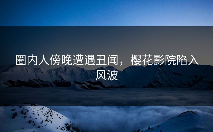 圈内人傍晚遭遇丑闻，樱花影院陷入风波