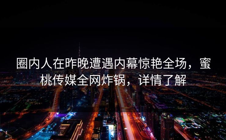 圈内人在昨晚遭遇内幕惊艳全场，蜜桃传媒全网炸锅，详情了解
