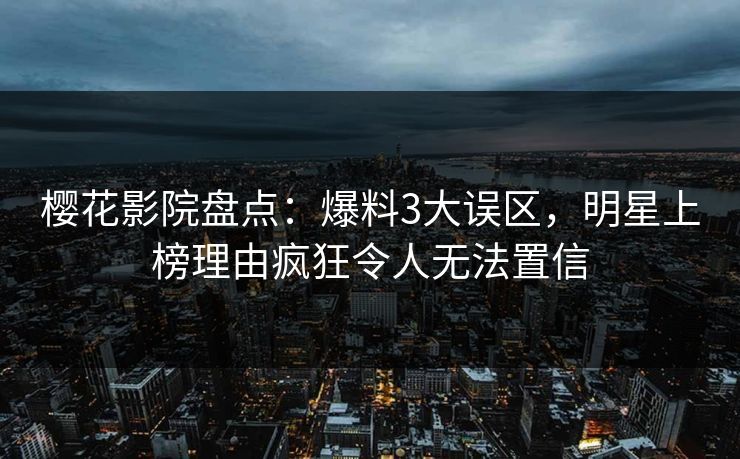 樱花影院盘点：爆料3大误区，明星上榜理由疯狂令人无法置信