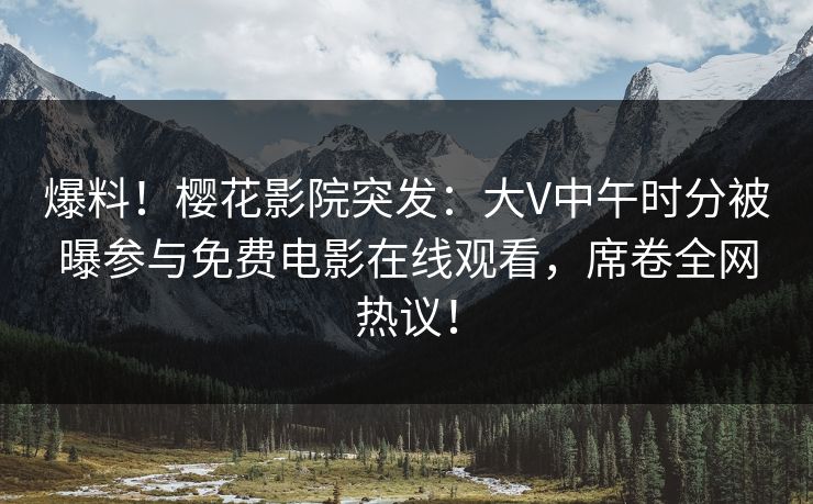 爆料！樱花影院突发：大V中午时分被曝参与免费电影在线观看，席卷全网热议！