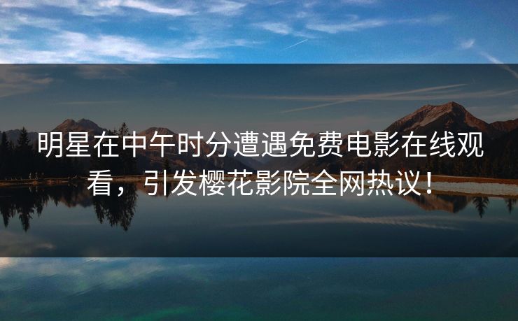 明星在中午时分遭遇免费电影在线观看，引发樱花影院全网热议！