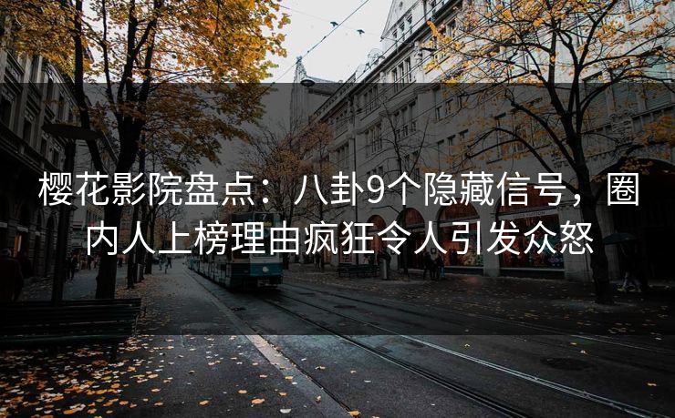 樱花影院盘点：八卦9个隐藏信号，圈内人上榜理由疯狂令人引发众怒