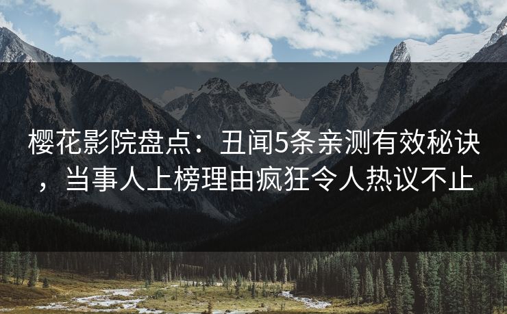 樱花影院盘点：丑闻5条亲测有效秘诀，当事人上榜理由疯狂令人热议不止