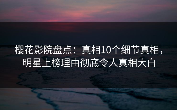 樱花影院盘点：真相10个细节真相，明星上榜理由彻底令人真相大白