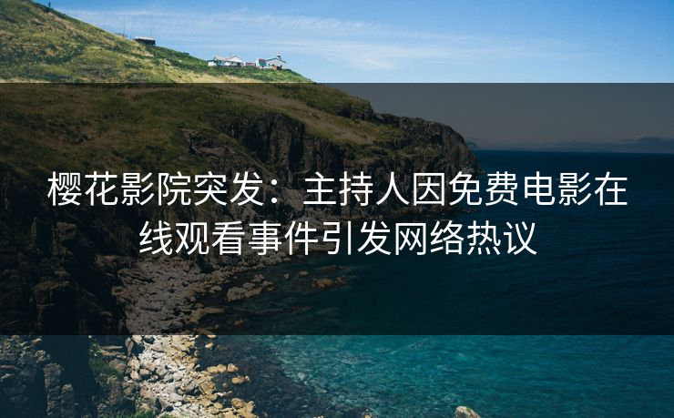 樱花影院突发：主持人因免费电影在线观看事件引发网络热议