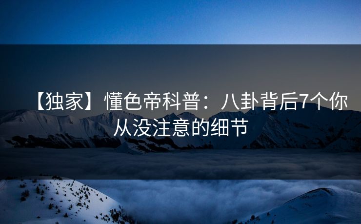 【独家】懂色帝科普：八卦背后7个你从没注意的细节