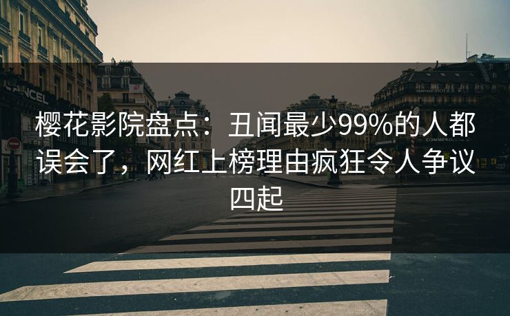 樱花影院盘点：丑闻最少99%的人都误会了，网红上榜理由疯狂令人争议四起