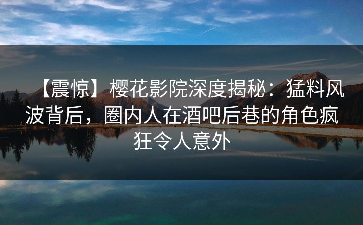 【震惊】樱花影院深度揭秘：猛料风波背后，圈内人在酒吧后巷的角色疯狂令人意外