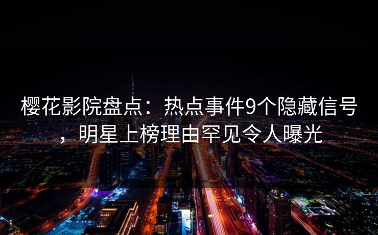 樱花影院盘点：热点事件9个隐藏信号，明星上榜理由罕见令人曝光