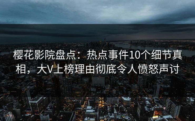 樱花影院盘点：热点事件10个细节真相，大V上榜理由彻底令人愤怒声讨