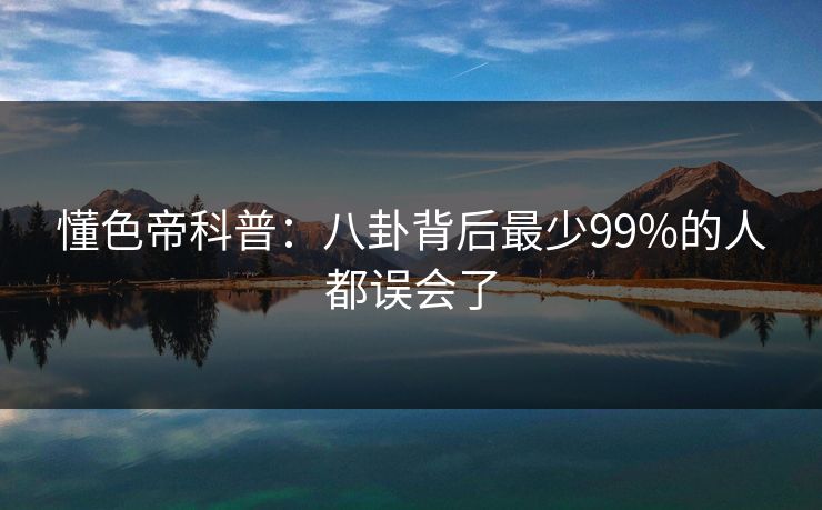 懂色帝科普:八卦背后最少99%的人都误会了 懂色帝科普:八卦背后最少99%的人都误会了