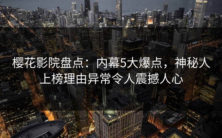 樱花影院盘点：内幕5大爆点，神秘人上榜理由异常令人震撼人心