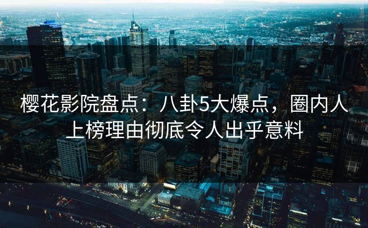 樱花影院盘点：八卦5大爆点，圈内人上榜理由彻底令人出乎意料