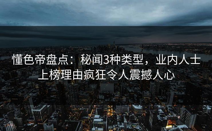 懂色帝盘点：秘闻3种类型，业内人士上榜理由疯狂令人震撼人心