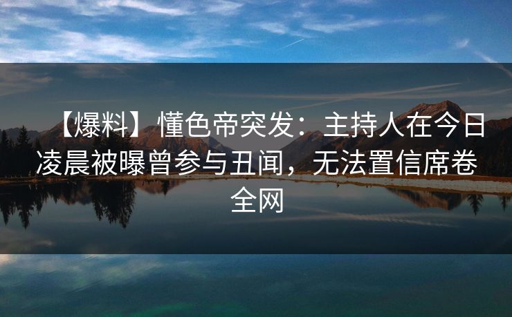 【爆料】懂色帝突发：主持人在今日凌晨被曝曾参与丑闻，无法置信席卷全网