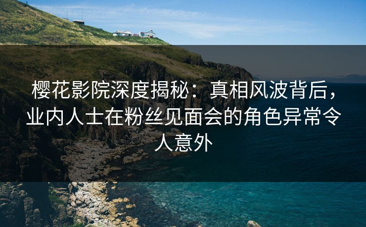 樱花影院深度揭秘:真相风波背后,业内人士在粉丝见面会的角色异常令人意外 樱花影院深度揭秘:真相风波背后,业内人士在粉丝见面会的角色异常令人意外