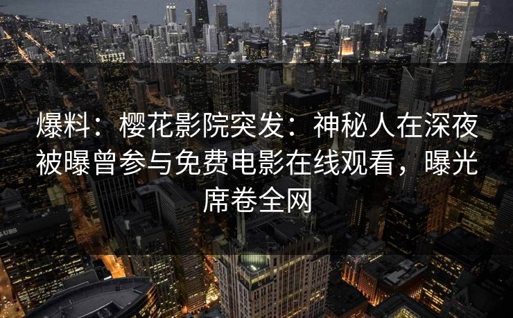 爆料：樱花影院突发：神秘人在深夜被曝曾参与免费电影在线观看，曝光席卷全网