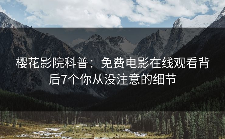 樱花影院科普：免费电影在线观看背后7个你从没注意的细节