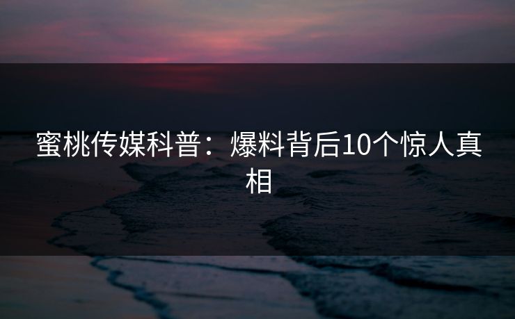 蜜桃传媒科普：爆料背后10个惊人真相