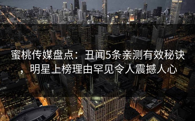 蜜桃传媒盘点：丑闻5条亲测有效秘诀，明星上榜理由罕见令人震撼人心