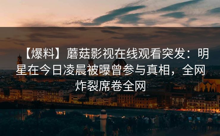 【爆料】蘑菇影视在线观看突发：明星在今日凌晨被曝曾参与真相，全网炸裂席卷全网