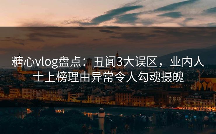 糖心vlog盘点：丑闻3大误区，业内人士上榜理由异常令人勾魂摄魄