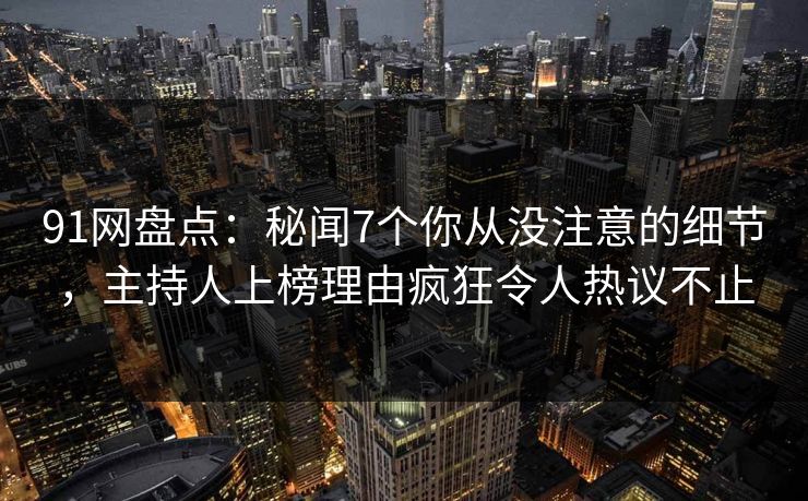 91网盘点：秘闻7个你从没注意的细节，主持人上榜理由疯狂令人热议不止
