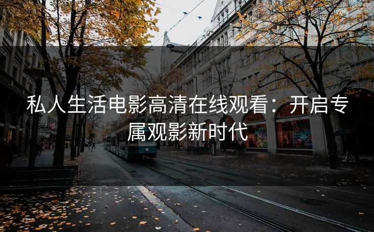 私人生活电影高清在线观看:开启专属观影新时代 私人生活电影高清在线观看:开启专属观影新时代