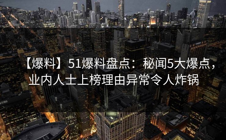 【爆料】51爆料盘点：秘闻5大爆点，业内人士上榜理由异常令人炸锅