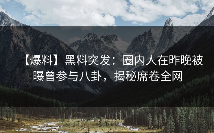【爆料】黑料突发：圈内人在昨晚被曝曾参与八卦，揭秘席卷全网