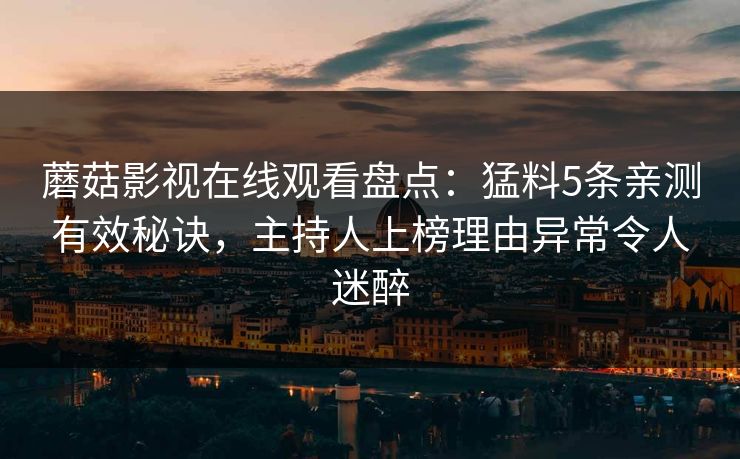 蘑菇影视在线观看盘点：猛料5条亲测有效秘诀，主持人上榜理由异常令人迷醉